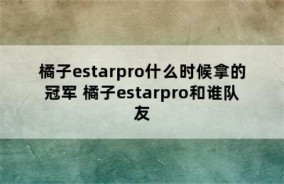 橘子estarpro什么时候拿的冠军 橘子estarpro和谁队友